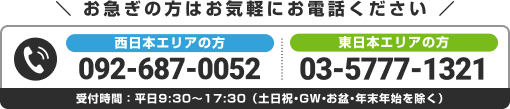 西日本エリア:092-687-0052 東日本エリア:03-5777-1321 平日9:30〜17:30